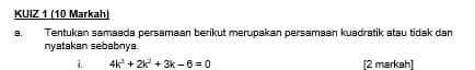 KUIZ 1 (10 Markah) 
a.Tentukan samaada persamaan berikut merupakan persamaan kuadratik atau tidak dan 
nyatakan sebabnya 
i. 4k^3+2k^2+3k-6=0 [2 markah]