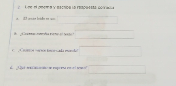 Lee el poema y escribe la respuesta correcta 
a. El texto leido es un: □ 
b. ¿Cuántas estrofas tiene el texto? □ 
c. ¿Cuántos versos tiene cada estrofa? □ 
d. ¿Qué sentimiento se expresa en el texto? □