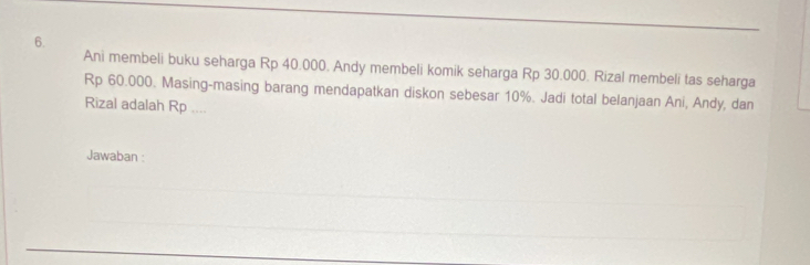 Ani membeli buku seharga Rp 40.000. Andy membeli komik seharga Rp 30.000. Rizal membeli tas seharga
Rp 60.000. Masing-masing barang mendapatkan diskon sebesar 10%. Jadi total belanjaan Ani, Andy, dan 
Rizal adalah Rp .... 
Jawaban :