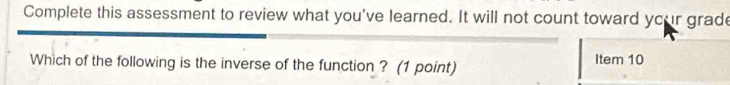 Complete this assessment to review what you've learned. It will not count toward your grade 
Which of the following is the inverse of the function ? (1 point) Item 10