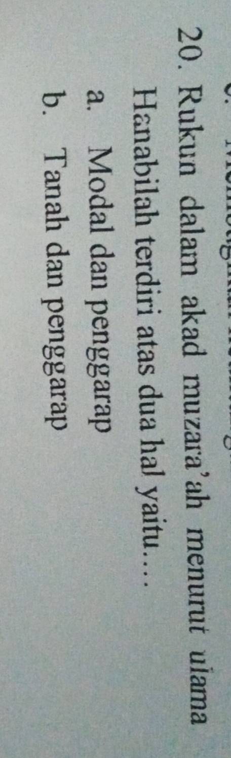 Rukun dalam akad muzara'ah menurut ulama
Hanabilah terdiri atas dua hal yaitu....
a. Modal dan penggarap
b. Tanah dan penggarap