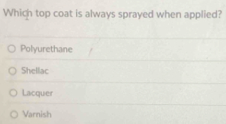 Which top coat is always sprayed when applied?
Polyurethane
Shellac
Lacquer
Varnish