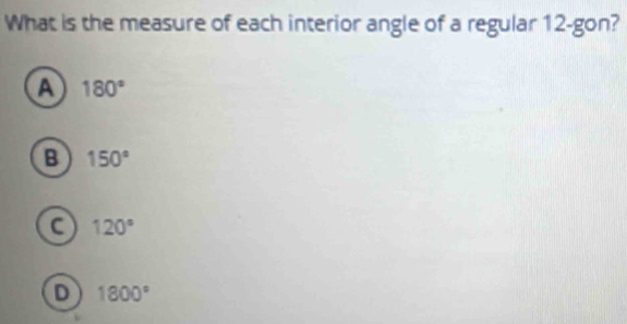 What is the measure of each interior angle of a regular 12 -gon?
a 180°
B 150°
C 120°
D 1800°