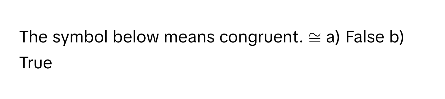 The symbol below means congruent. ≅ a) False b) True