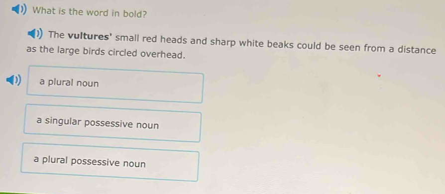 What is the word in bold?
The vultures' small red heads and sharp white beaks could be seen from a distance
as the large birds circled overhead.
D a plural noun
a singular possessive noun
a plural possessive noun