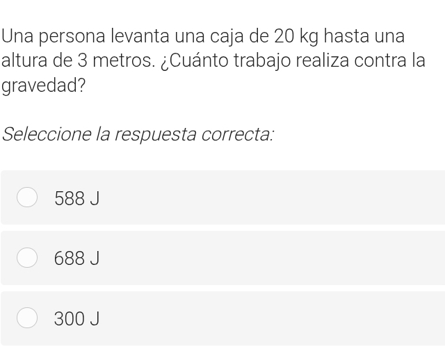 Una persona levanta una caja de 20 kg hasta una
altura de 3 metros. ¿Cuánto trabajo realiza contra la
gravedad?
Seleccione la respuesta correcta:
588 J
688 J
300 J