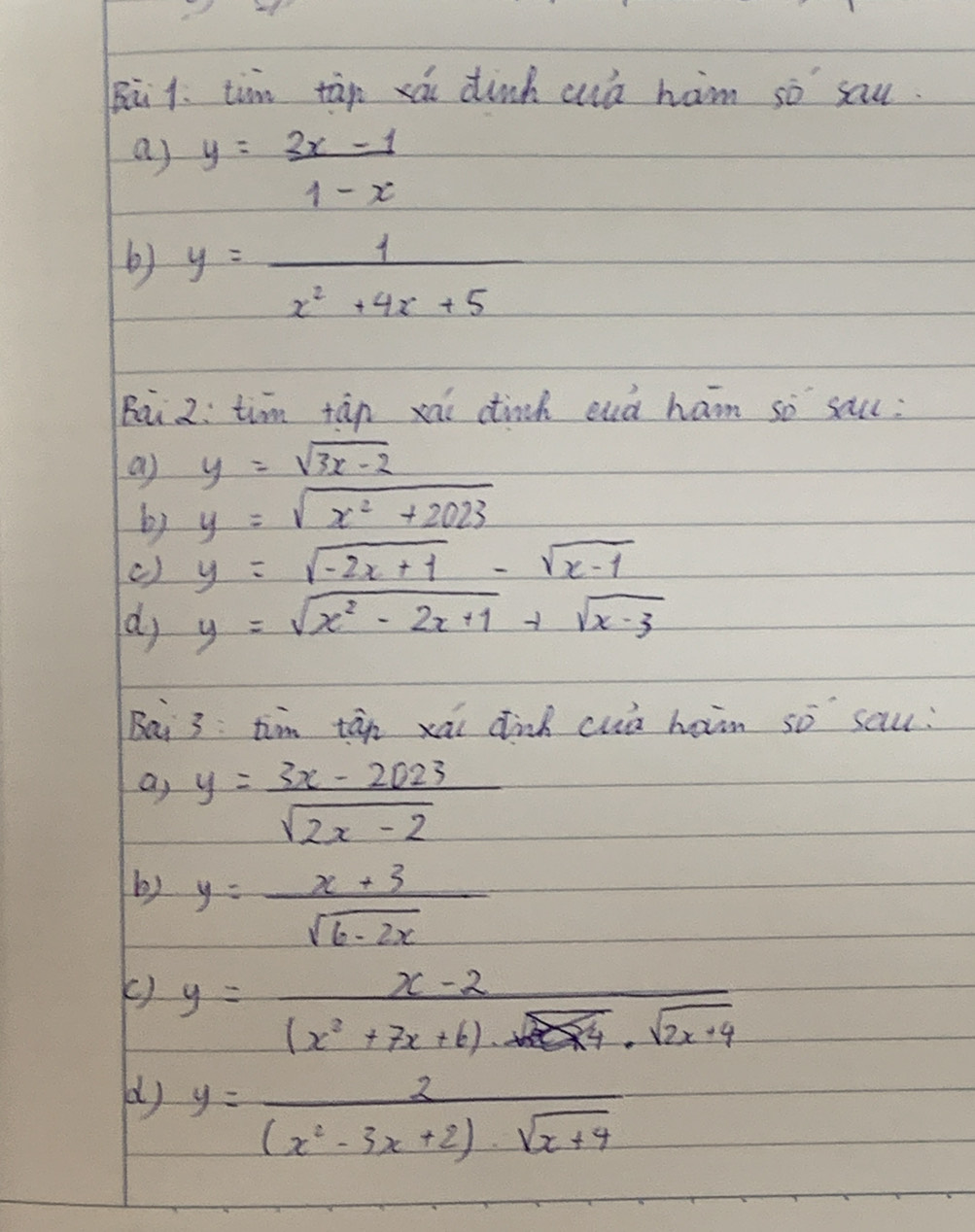 Bā1. tim tàp xǎi dink aó ham so sau. 
a) y= (3x-1)/1-x 
by y= 1/x^2+4x+5 
Bai 2: tim tàn xai dinch end ham so salc: 
a) y=sqrt(3x-2)
by y=sqrt(x^2+2023)
() y=sqrt(-2x+1)-sqrt(x-1)
d y=sqrt(x^2-2x+1)+sqrt(x-3)
Bai 3: tim tán xai dink cuā haim so sau: 
a) y= (3x-2023)/sqrt(2x-2) 
by y= (x+3)/sqrt(6-2x) 
() y= (x-2)/(x^2+7x+6)· sqrt(2x+4)· sqrt(2x+4) 
d) y= 2/(x^2-3x+2)· sqrt(x+4) 