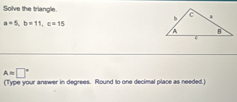 Solve the triangle.
a=5, b=11, c=15
Aapprox □°
(Type your answer in degrees. Round to one decimal place as needed.)