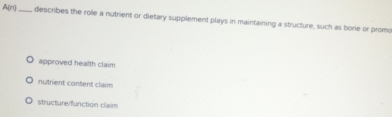 A(n) _describes the role a nutrient or dietary supplement plays in maintaining a structure, such as bone or promo
approved health claim
nutrient content claim
structure/function claim