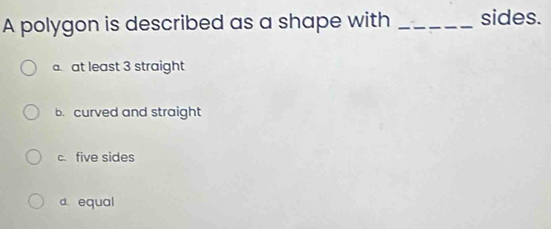 A polygon is described as a shape with_
sides.
at least 3 straight
b. curved and straight
c. five sides
d equal