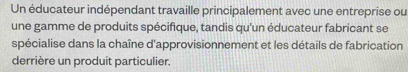 Un éducateur indépendant travaille principalement avec une entreprise ou 
une gamme de produits spécifique, tandis qu'un éducateur fabricant se 
spécialise dans la chaîne d'approvisionnement et les détails de fabrication 
derrière un produit particulier.