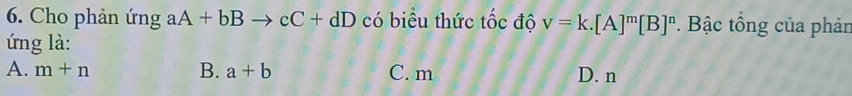 Cho phản ứng aA+bBto cC+dD có biểu thức tốc độ v=k.[A]^m[B]^n Bậc tổng của phản
ứng là:
B.
A. m+n a+b C. m D. n