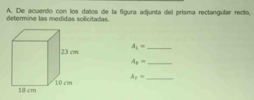 De acuerdo con los datos de la figura adjunta del prisma rectangular recto, 
determine las medidas solicitadas. 
_ A_L=
_ A_B=
_ A_T=