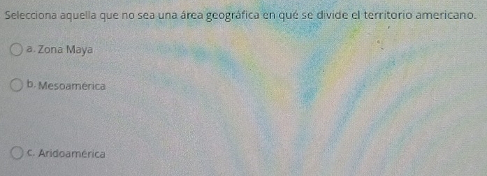 Selecciona aquella que no sea una área geográfica en qué se divide el territorio americano.
a. Zona Maya
b. Mesoamérica
c. Aridoamérica