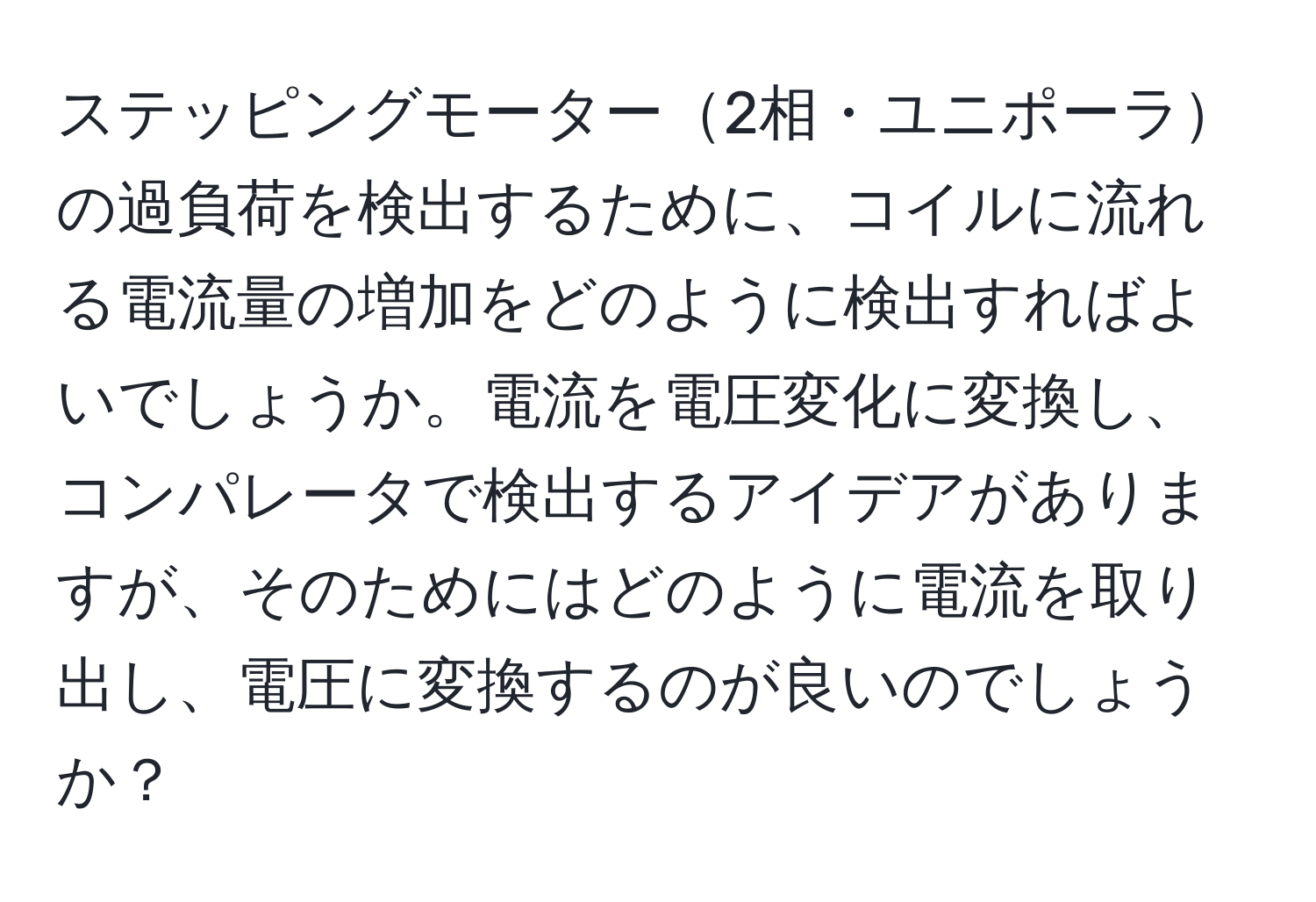 ステッピングモーター2相・ユニポーラの過負荷を検出するために、コイルに流れる電流量の増加をどのように検出すればよいでしょうか。電流を電圧変化に変換し、コンパレータで検出するアイデアがありますが、そのためにはどのように電流を取り出し、電圧に変換するのが良いのでしょうか？