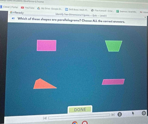 stüdent/dashboard/home 
Clever | Portal YouTube My Drive -Google Dr.. Drift Boss | Math Pil.. Play Kahoot! - Enter.. Desmos | Scentific M inbox 
@i-Ready Identify Two-Dimensional Figures — Quiz — Level E x 
Which of these shapes are parallelograms? Choose ALL the correct answers. 
DONE