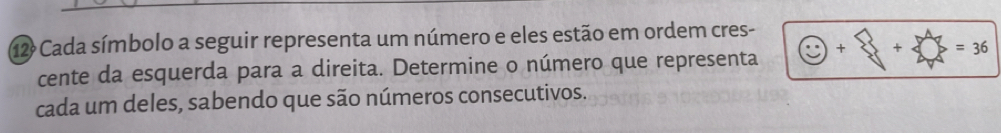 Cada símbolo a seguir representa um número e eles estão em ordem cres- 
cente da esquerda para a direita. Determine o número que representa × + =36
cada um deles, sabendo que são números consecutivos.