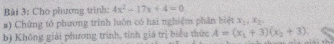 Cho phương trình: 4x^2-17x+4=0
a) Chứng tỏ phương trình luôn có hai nghiệm phân biệt x_1.x_2. 
b) Không giải phương trình, tính giá trị biểu thức A=(x_1+3)(x_2+3).