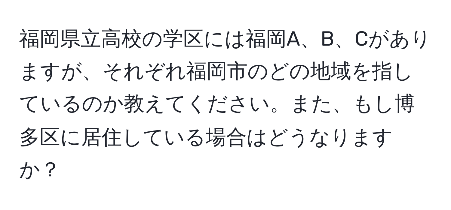 福岡県立高校の学区には福岡A、B、Cがありますが、それぞれ福岡市のどの地域を指しているのか教えてください。また、もし博多区に居住している場合はどうなりますか？