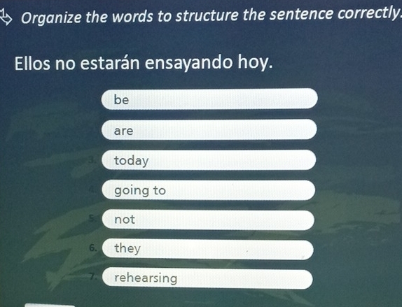 Organize the words to structure the sentence correctly.
Ellos no estarán ensayando hoy.
be
are
3. today
going to
S. not
6. they
7. rehearsing