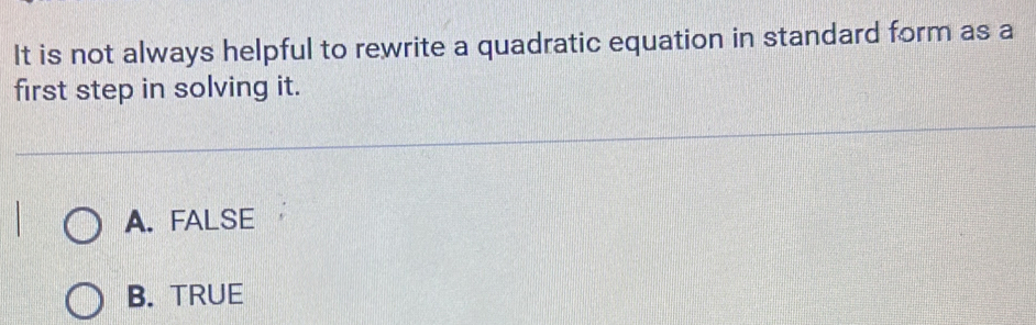 It is not always helpful to rewrite a quadratic equation in standard form as a
first step in solving it.
A. FALSE
B. TRUE