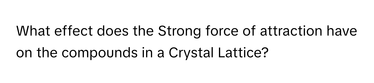 What effect does the Strong force of attraction have on the compounds in a Crystal Lattice?