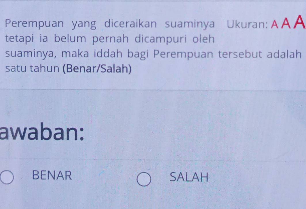 Perempuan yang diceraikan suaminya Ukuran:A A A
tetapi ia belum pernah dicampuri oleh
suaminya, maka iddah bagi Perempuan tersebut adalah
satu tahun (Benar/Salah)
awaban:
BENAR SALAH