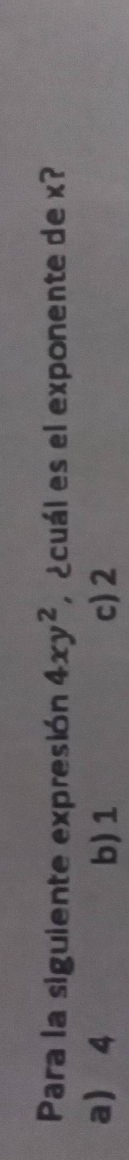 Para la siguiente expresión 4xy^2 ¿cuál es el exponente de x?
a 4 b) 1 c) 2