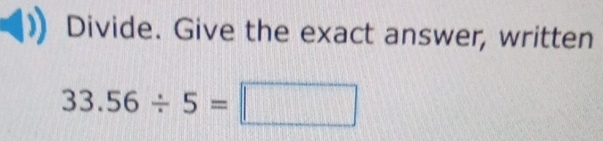 Divide. Give the exact answer, written
33.56/ 5=□
