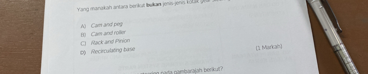 Yang manakah antara berikut bukan jenis-jenis kolak yea
A) Cam and peg
B) Cam and roller
C) Rack and Pinion
D) Recirculating base
(1 Markah)
ng nada gambarajah berikut