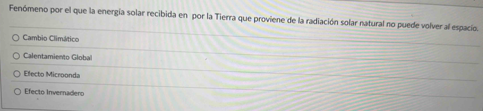 Fenómeno por el que la energía solar recibida en por la Tierra que proviene de la radiación solar natural no puede volver al espacio.
Cambio Climático
Calentamiento Global
Efecto Microonda
Efecto Invernadero