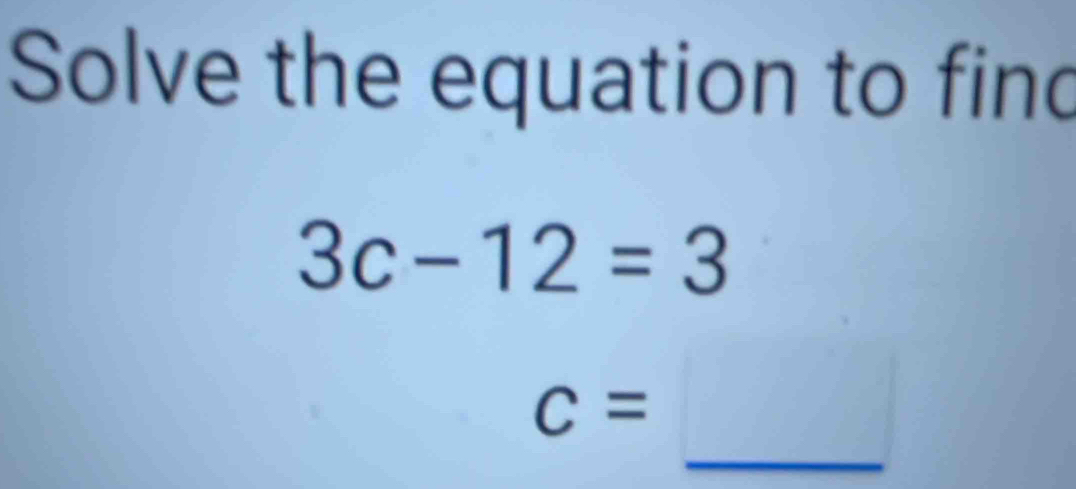 Solve the equation to find
3c-12=3
_
c=