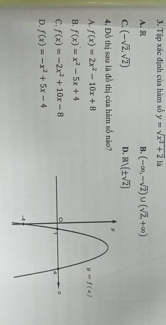 Tập xác định của hàm số y=sqrt(x^2+2) là
A. R B. (-∈fty ,-sqrt(2))∪ (sqrt(2),+∈fty )
C. (-sqrt(2),sqrt(2)) D. R/ ± sqrt(2)
4. Đồ thị sau là đồ thị của hàm số nào?
A. f(x)=2x^2-10x+8
B. f(x)=x^2-5x+4
C. f(x)=-2x^2+10x-8
D. f(x)=-x^2+5x-4