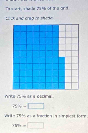 To start, shade 75% of the grid. 
Click and drag to shade. 
Write 75% as a decimal.
75% =□
Write 75% as a fraction in simplest form.
75% =□