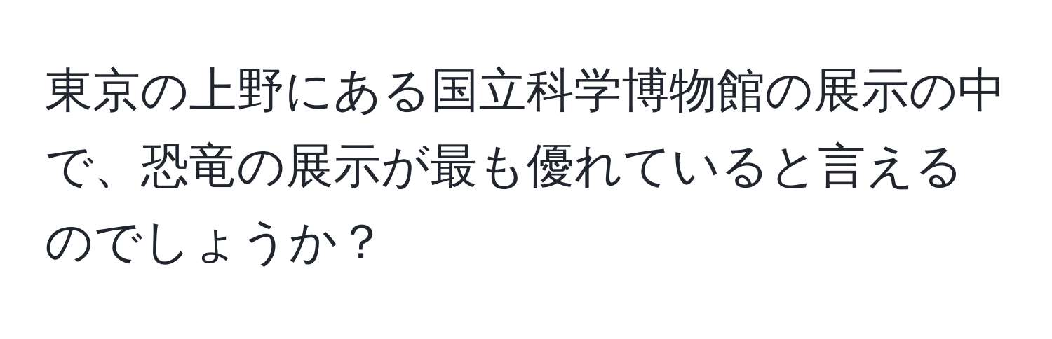 東京の上野にある国立科学博物館の展示の中で、恐竜の展示が最も優れていると言えるのでしょうか？