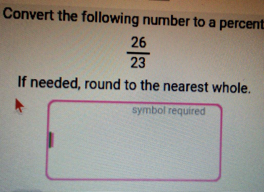 Convert the following number to a percent
 26/23 
If needed, round to the nearest whole. 
symbol required