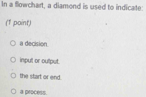 In a flowchart, a diamond is used to indicate:
(1 point)
a decision.
input or output.
the start or end.
a process.