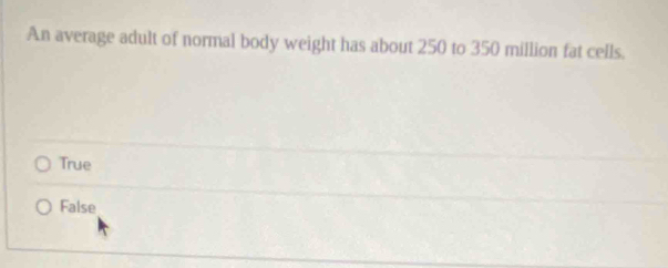 An average adult of normal body weight has about 250 to 350 million fat cells.
True
False