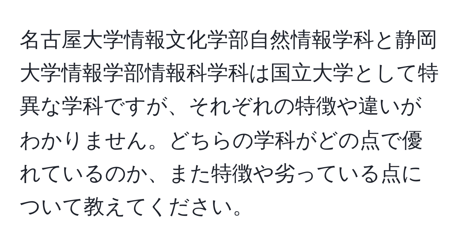 名古屋大学情報文化学部自然情報学科と静岡大学情報学部情報科学科は国立大学として特異な学科ですが、それぞれの特徴や違いがわかりません。どちらの学科がどの点で優れているのか、また特徴や劣っている点について教えてください。