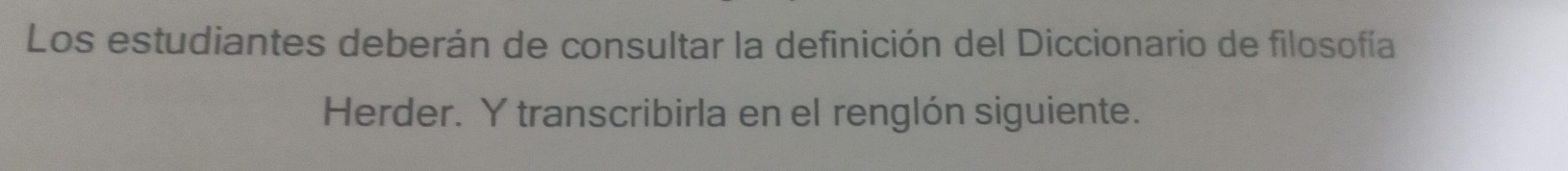 Los estudiantes deberán de consultar la definición del Diccionario de filosofía 
Herder. Y transcribirla en el renglón siguiente.