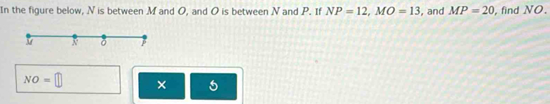 In the figure below, N is between M and O, and O is between N and P. If NP=12, MO=13 , and MP=20 ,find NO.
M N P
NO=□
× 5