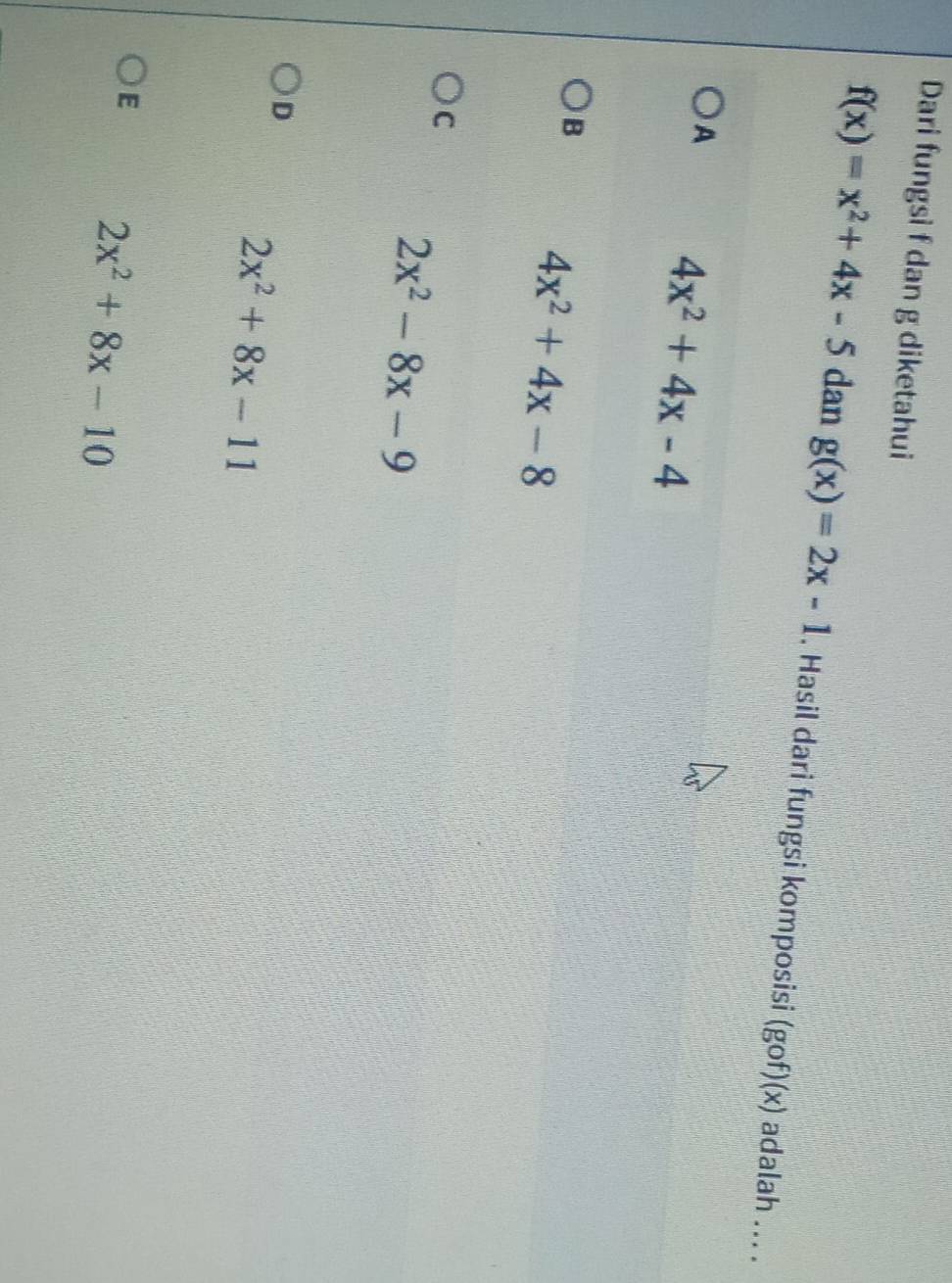 Dari fungsi f dan g diketahui
f(x)=x^2+4x-5 dan g(x)=2x-1. Hasil dari fungsi komposisi (gof)(x) adalah ... .
A 4x^2+4x-4
B
4x^2+4x-8
C
2x^2-8x-9
D
2x^2+8x-11
E 2x^2+8x-10