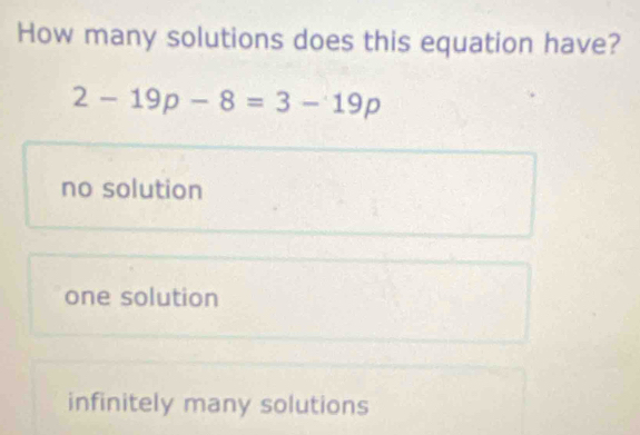 How many solutions does this equation have?
2-19p-8=3-19p
no solution
one solution
infinitely many solutions