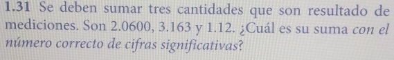 1.31 Se deben sumar tres cantidades que son resultado de 
mediciones. Son 2.0600, 3.163 y 1.12. ¿Cuál es su suma con el 
número correcto de cifras significativas?