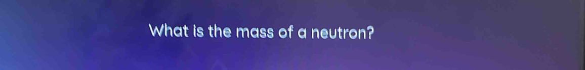 What is the mass of a neutron?