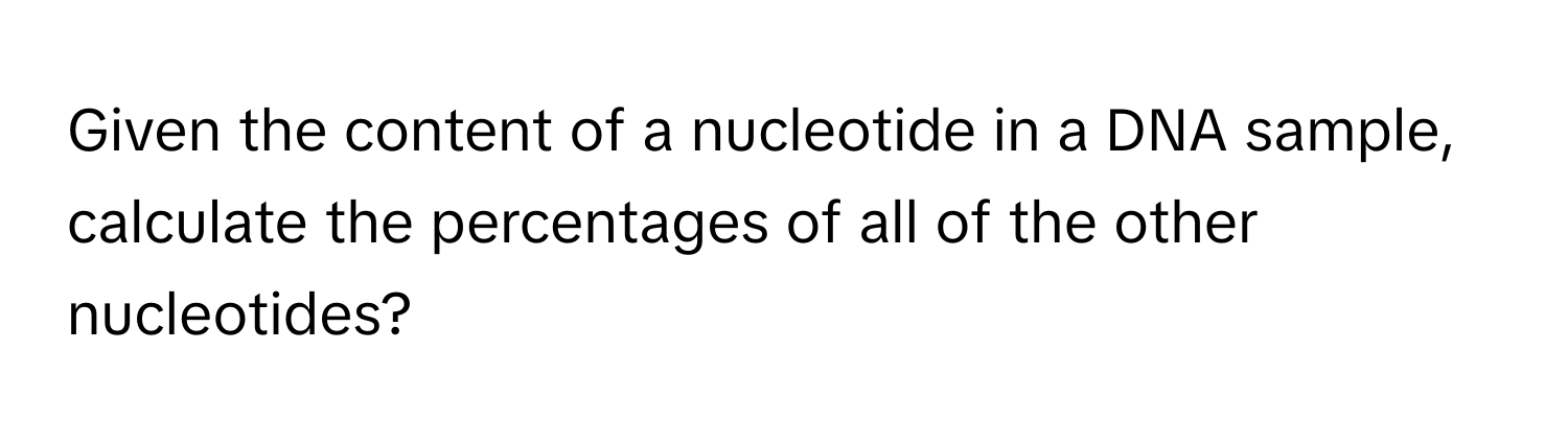 Given the content of a nucleotide in a DNA sample, calculate the percentages of all of the other nucleotides?