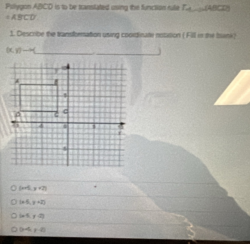 Pillygon ABCD is to be transtated using the function rule T (ABCD)
=ABCD
1. Describe the transformation using coordinate notation ( Fill in the blenk?
(xy
 x+5,y+2
(x-5,y+2)
(x-5,y-2)
(y-5,y-2)