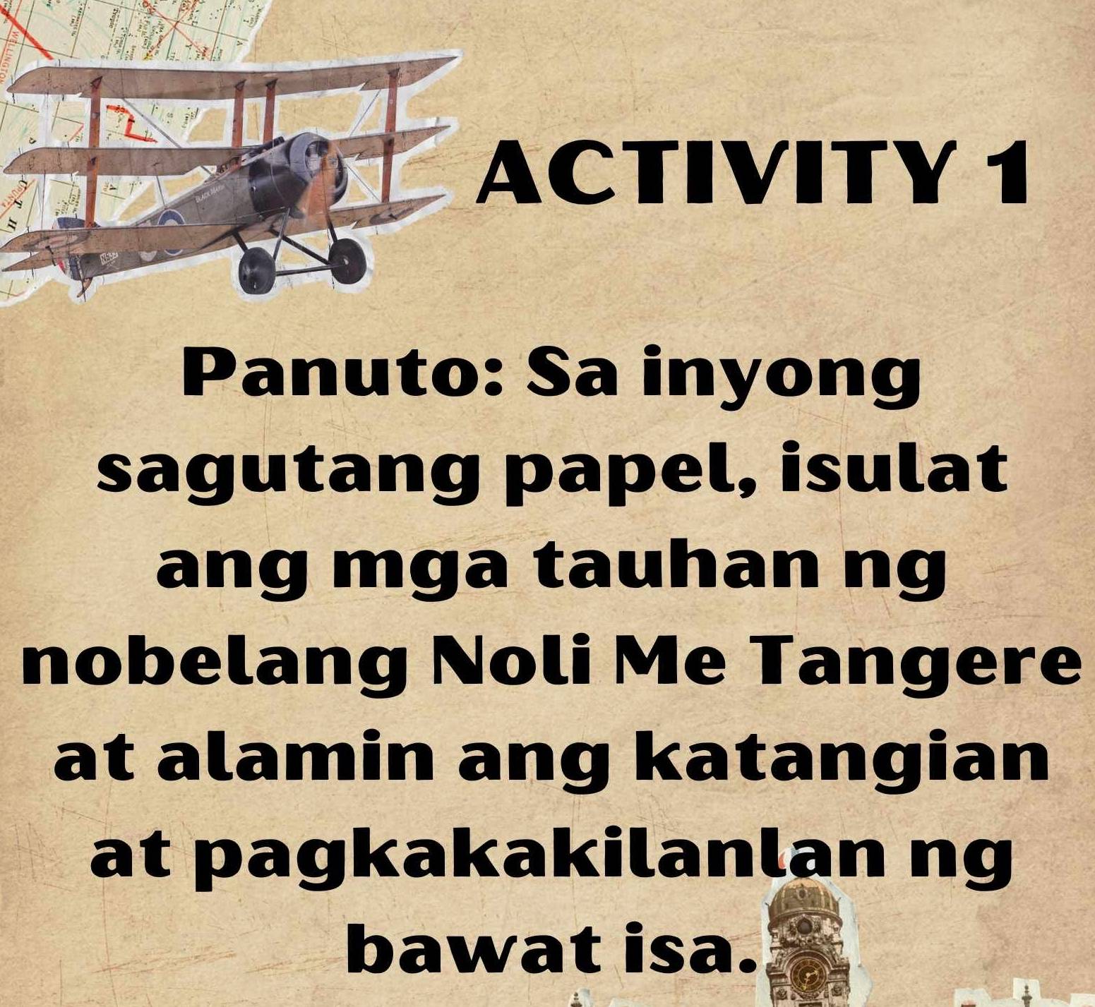 a 
ACTIVITY 1 
A 
Panuto: Sa inyong 
sagutang papel, isulat 
ang mga tauhan ng 
nobelang Noli Me Tangere 
at alamin ang katangian 
at pagkakakilanlan ng 
bawat isa.