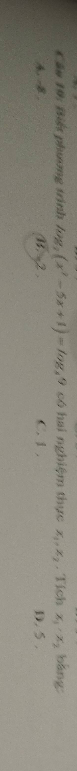 Cầu 10: Biết phương trình log _2(x^2-5x+1)=log _49 có hai nghiệm thực x_1, x_2. Tích x_1· x_2 bàng:
A. B. B, -2 , C. 1, D. 5.