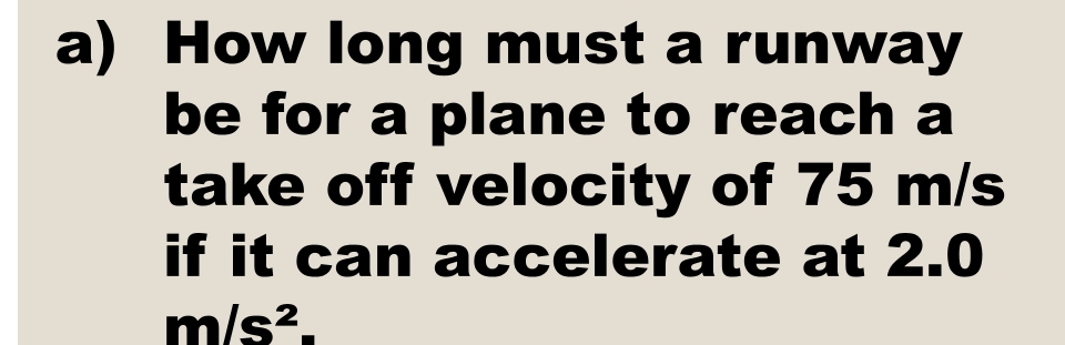 How long must a runway 
be for a plane to reach a 
take off velocity of 75 m/s
if it can accelerate at 2.0
m/s^2.